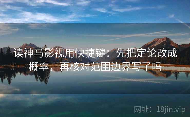 读神马影视用快捷键：先把定论改成概率，再核对范围边界写了吗