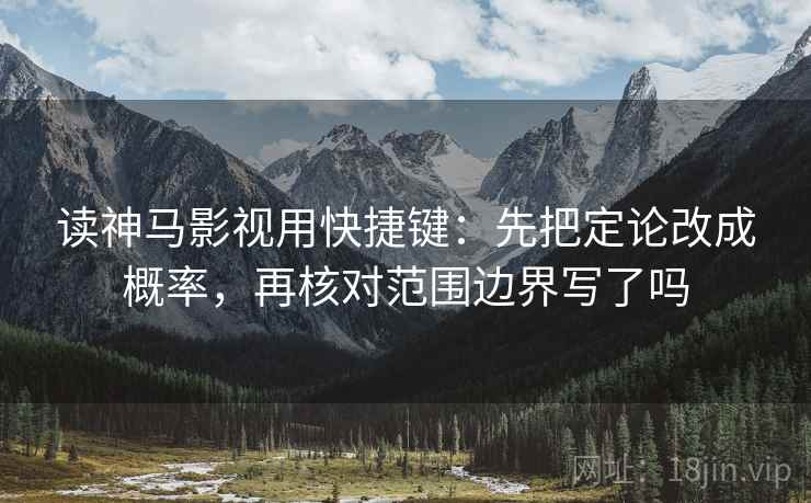 读神马影视用快捷键：先把定论改成概率，再核对范围边界写了吗