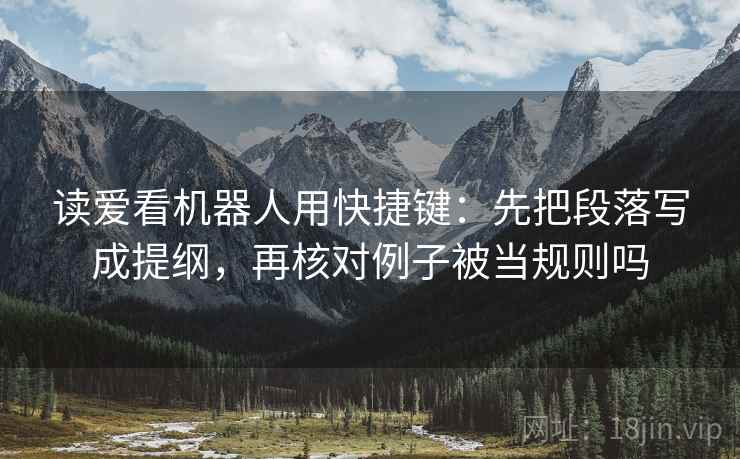 读爱看机器人用快捷键：先把段落写成提纲，再核对例子被当规则吗