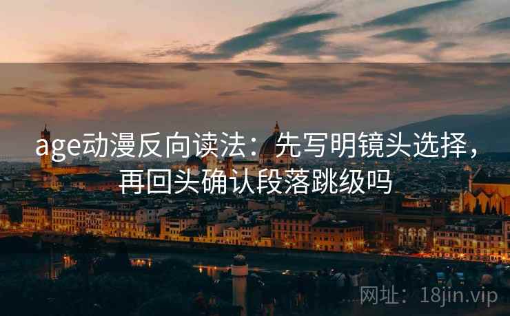age动漫反向读法：先写明镜头选择，再回头确认段落跳级吗