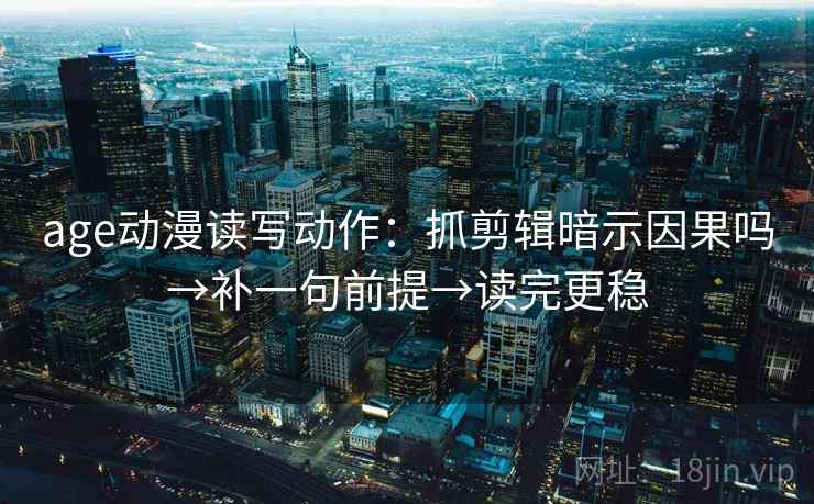 age动漫读写动作：抓剪辑暗示因果吗→补一句前提→读完更稳