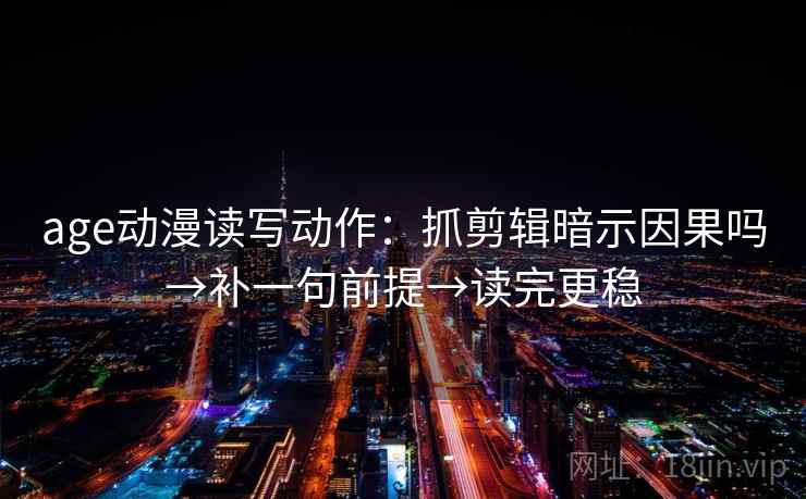 age动漫读写动作：抓剪辑暗示因果吗→补一句前提→读完更稳