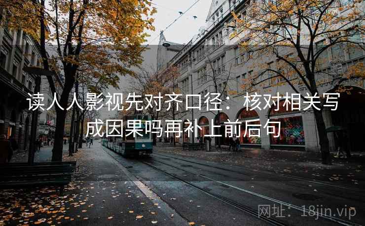 读人人影视先对齐口径：核对相关写成因果吗再补上前后句