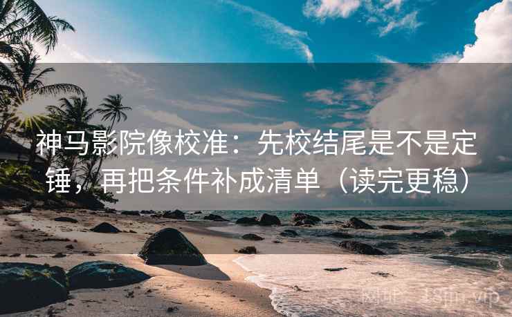 神马影院像校准：先校结尾是不是定锤，再把条件补成清单（读完更稳）