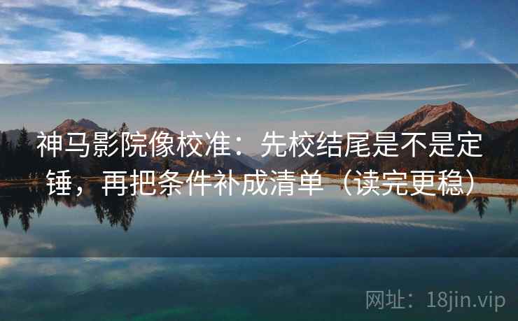 神马影院像校准：先校结尾是不是定锤，再把条件补成清单（读完更稳）