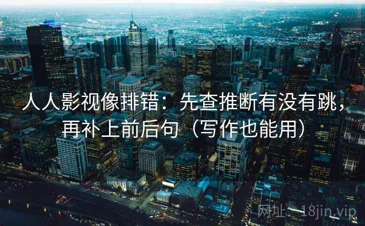 人人影视像排错：先查推断有没有跳，再补上前后句（写作也能用）