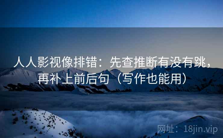 人人影视像排错：先查推断有没有跳，再补上前后句（写作也能用）