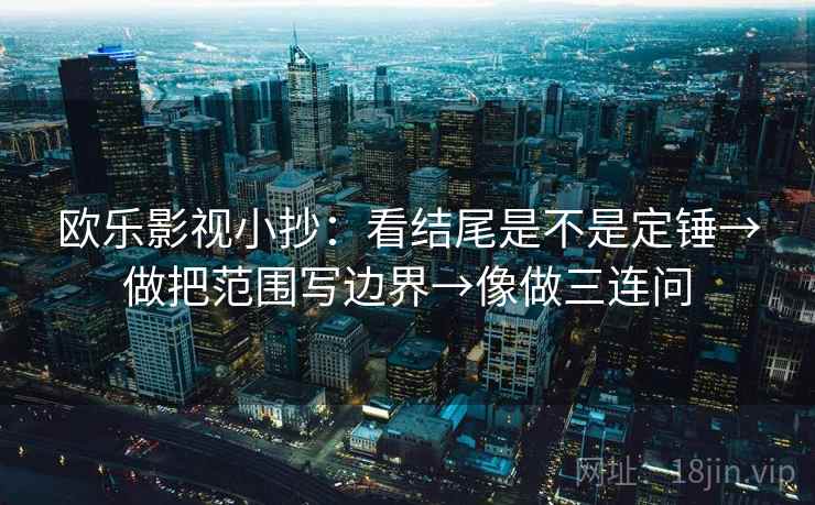欧乐影视小抄：看结尾是不是定锤→做把范围写边界→像做三连问