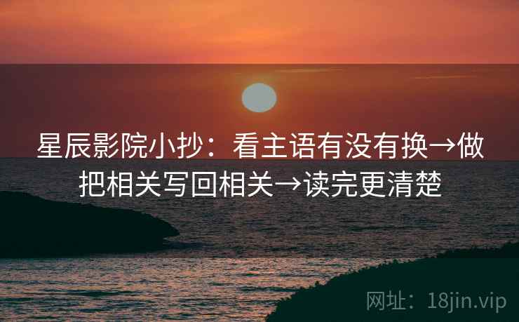 星辰影院小抄:看主语有没有换→做把相关写回相关→读完更清楚 星辰影院小抄:看主语有没有换→做把相关写回相关→读完更清楚