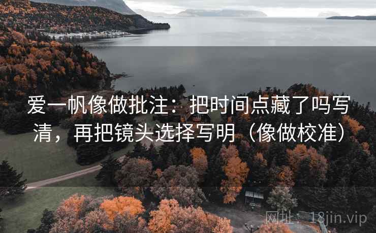 爱一帆像做批注：把时间点藏了吗写清，再把镜头选择写明（像做校准）