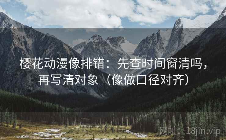樱花动漫像排错：先查时间窗清吗，再写清对象（像做口径对齐）