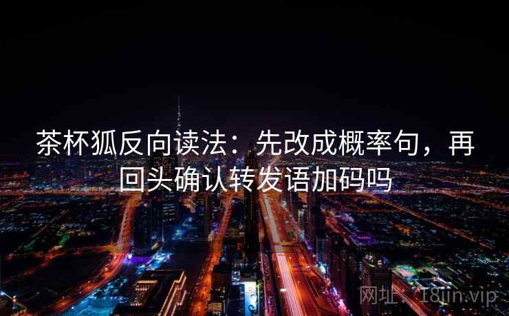 茶杯狐反向读法：先改成概率句，再回头确认转发语加码吗