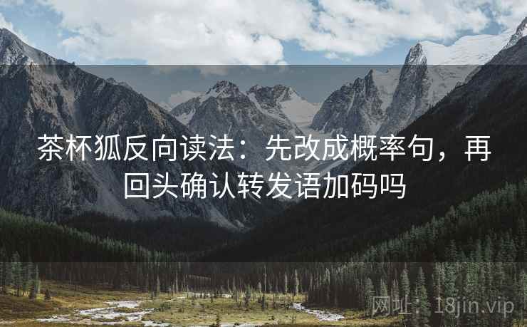 茶杯狐反向读法：先改成概率句，再回头确认转发语加码吗