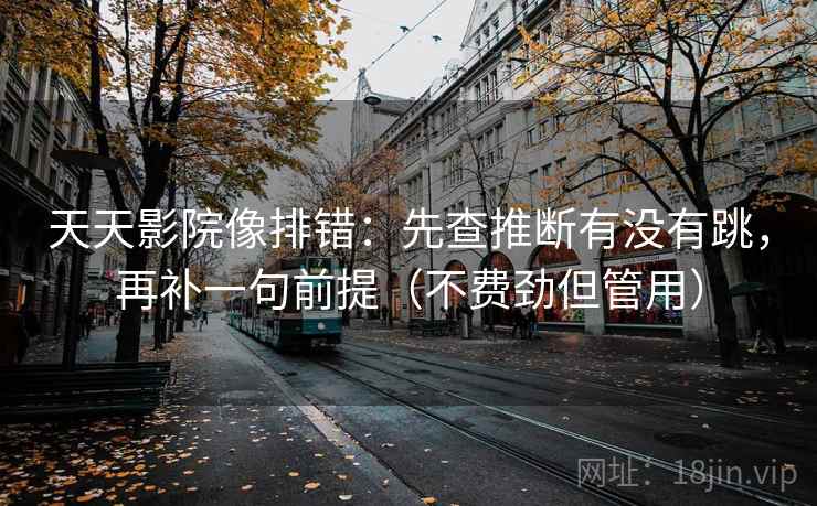 天天影院像排错：先查推断有没有跳，再补一句前提（不费劲但管用）