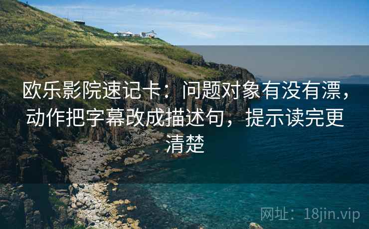 欧乐影院速记卡：问题对象有没有漂，动作把字幕改成描述句，提示读完更清楚