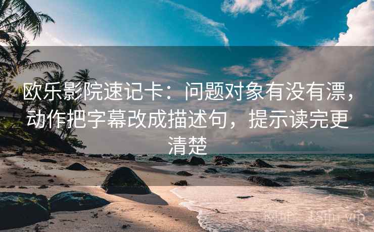 欧乐影院速记卡：问题对象有没有漂，动作把字幕改成描述句，提示读完更清楚