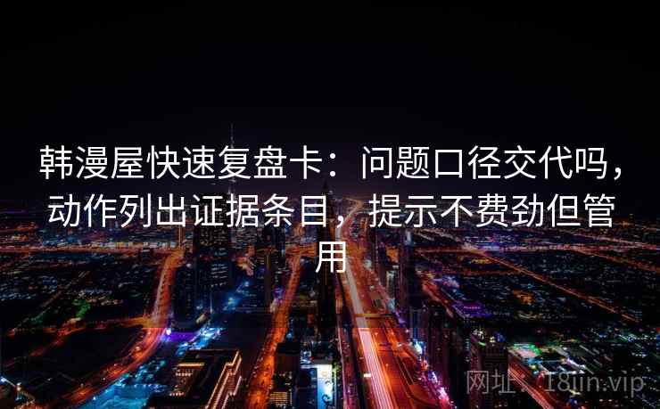 韩漫屋快速复盘卡：问题口径交代吗，动作列出证据条目，提示不费劲但管用