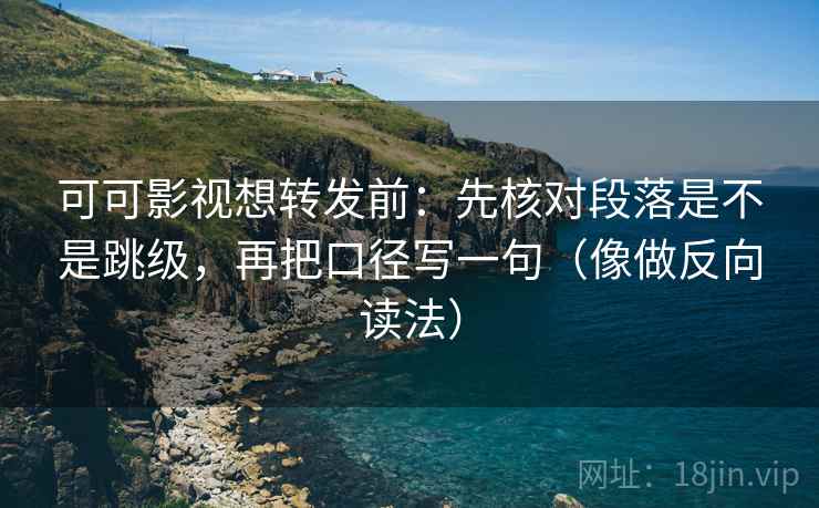 可可影视想转发前：先核对段落是不是跳级，再把口径写一句（像做反向读法）