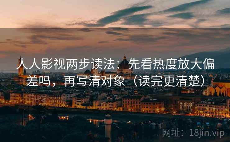人人影视两步读法：先看热度放大偏差吗，再写清对象（读完更清楚）