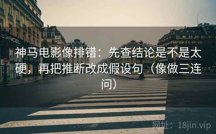 神马电影像排错：先查结论是不是太硬，再把推断改成假设句（像做三连问）