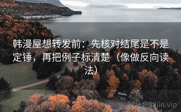 韩漫屋想转发前：先核对结尾是不是定锤，再把例子标清楚（像做反向读法）