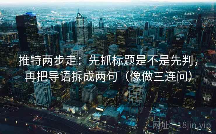推特两步走：先抓标题是不是先判，再把导语拆成两句（像做三连问）