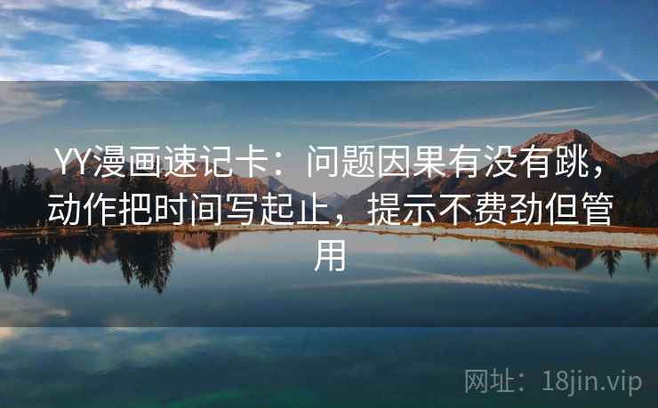 YY漫画速记卡：问题因果有没有跳，动作把时间写起止，提示不费劲但管用