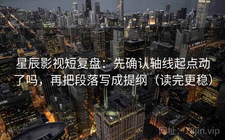 星辰影视短复盘：先确认轴线起点动了吗，再把段落写成提纲（读完更稳）