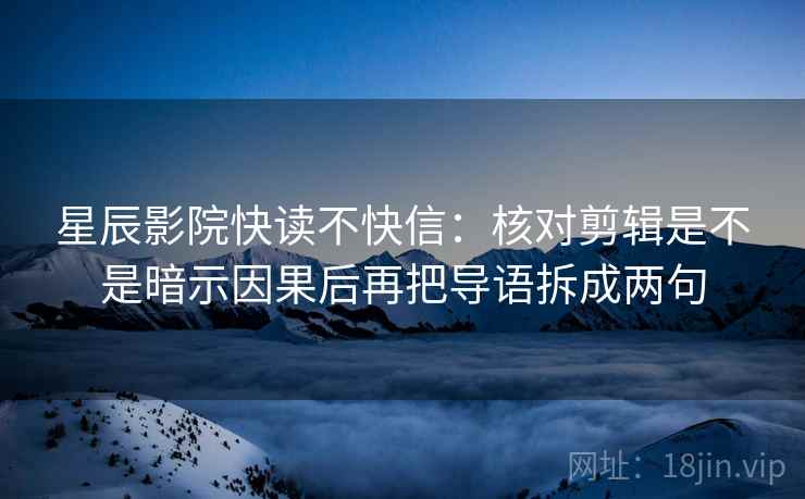 星辰影院快读不快信：核对剪辑是不是暗示因果后再把导语拆成两句