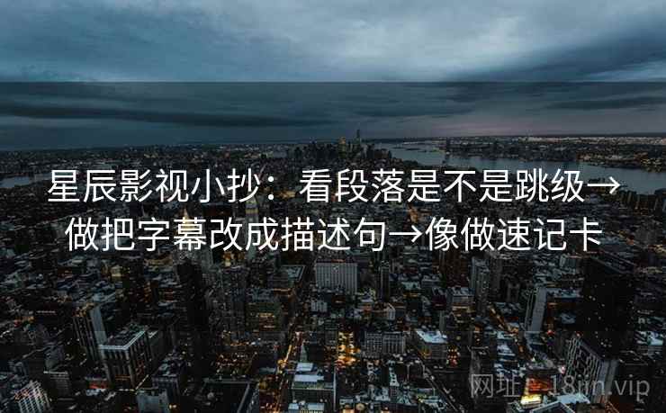 星辰影视小抄：看段落是不是跳级→做把字幕改成描述句→像做速记卡