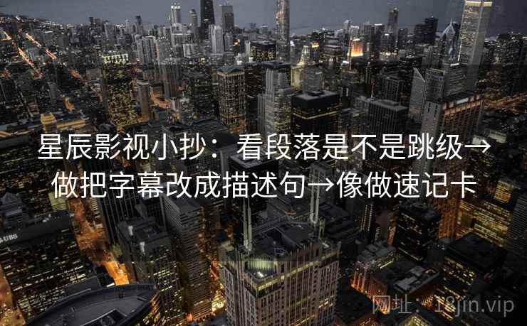 星辰影视小抄：看段落是不是跳级→做把字幕改成描述句→像做速记卡