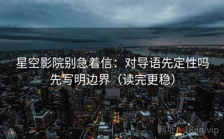 星空影院别急着信：对导语先定性吗先写明边界（读完更稳）