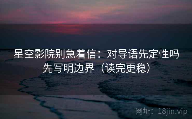 星空影院别急着信：对导语先定性吗先写明边界（读完更稳）