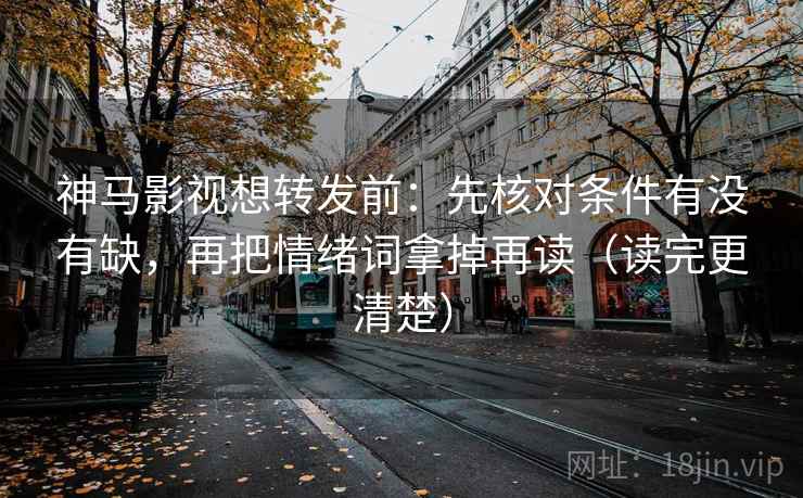 神马影视想转发前：先核对条件有没有缺，再把情绪词拿掉再读（读完更清楚）