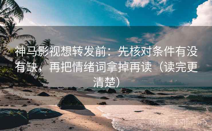 神马影视想转发前：先核对条件有没有缺，再把情绪词拿掉再读（读完更清楚）