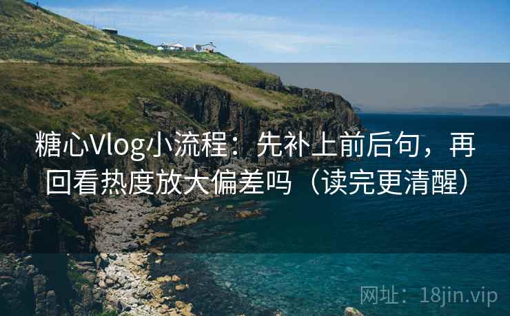 糖心Vlog小流程：先补上前后句，再回看热度放大偏差吗（读完更清醒）