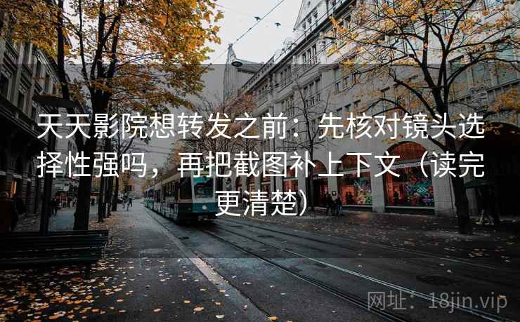 天天影院想转发之前：先核对镜头选择性强吗，再把截图补上下文（读完更清楚）