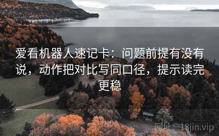 爱看机器人速记卡：问题前提有没有说，动作把对比写同口径，提示读完更稳