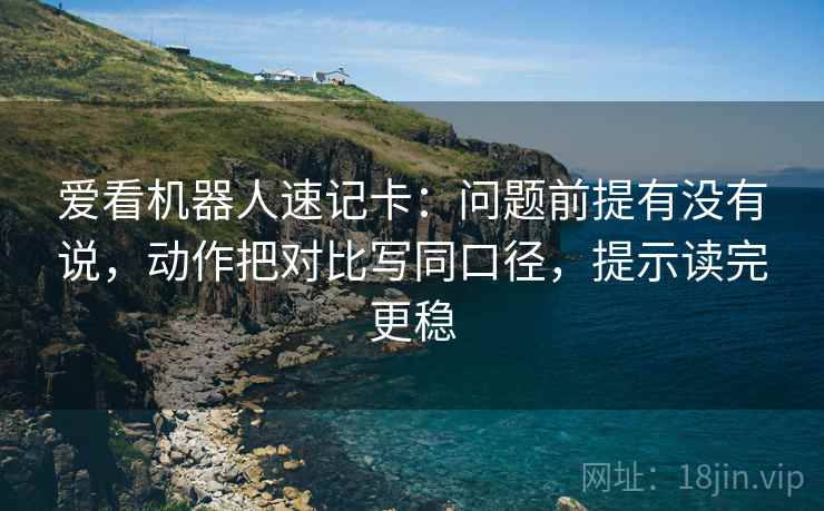 爱看机器人速记卡：问题前提有没有说，动作把对比写同口径，提示读完更稳