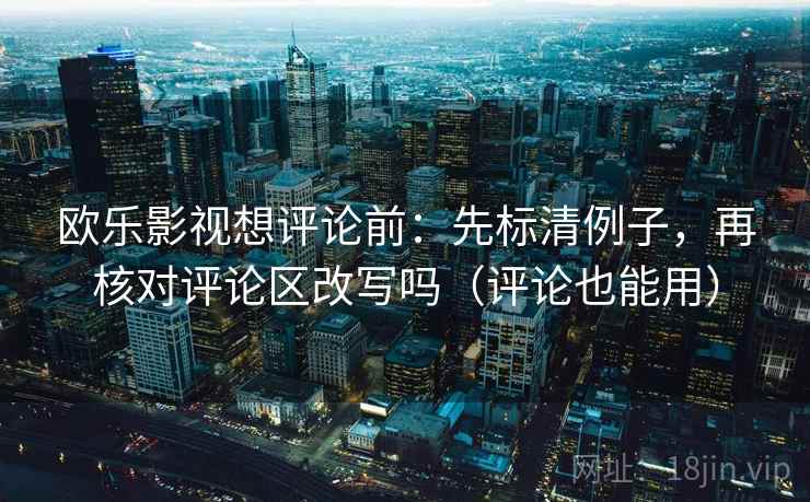 欧乐影视想评论前：先标清例子，再核对评论区改写吗（评论也能用）