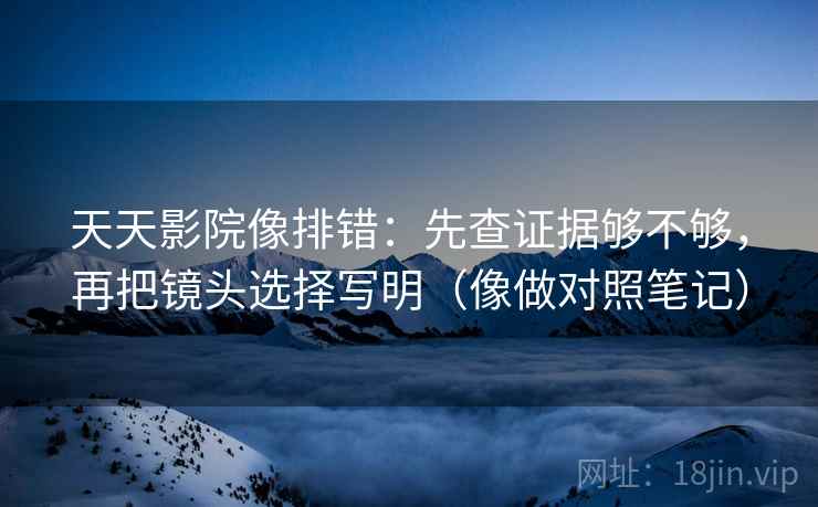 天天影院像排错：先查证据够不够，再把镜头选择写明（像做对照笔记）