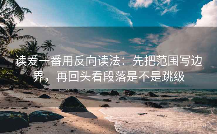 读爱一番用反向读法：先把范围写边界，再回头看段落是不是跳级