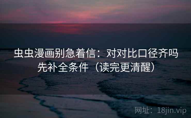 虫虫漫画别急着信：对对比口径齐吗先补全条件（读完更清醒）