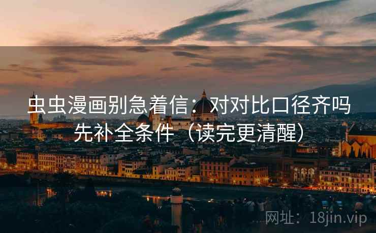 虫虫漫画别急着信：对对比口径齐吗先补全条件（读完更清醒）