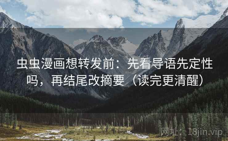 虫虫漫画想转发前：先看导语先定性吗，再结尾改摘要（读完更清醒）
