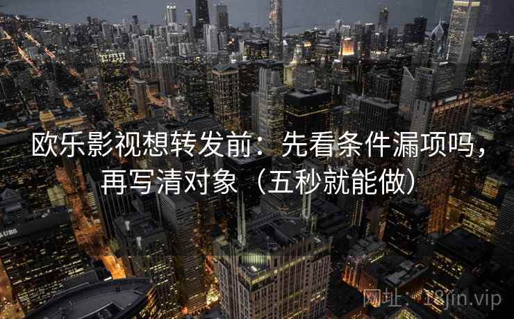 欧乐影视想转发前：先看条件漏项吗，再写清对象（五秒就能做）