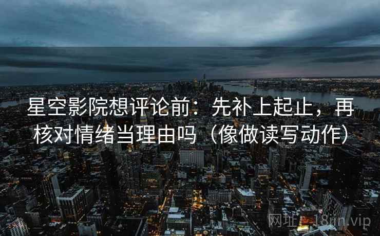 星空影院想评论前：先补上起止，再核对情绪当理由吗（像做读写动作）