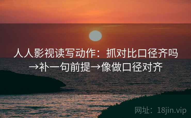 人人影视读写动作：抓对比口径齐吗→补一句前提→像做口径对齐