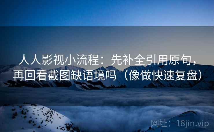 人人影视小流程：先补全引用原句，再回看截图缺语境吗（像做快速复盘）