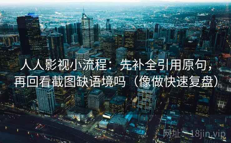 人人影视小流程：先补全引用原句，再回看截图缺语境吗（像做快速复盘）